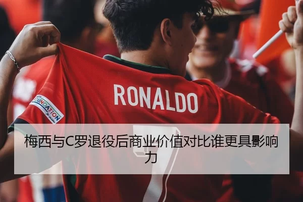 梅西与C罗退役后商业价值对比谁更具影响力