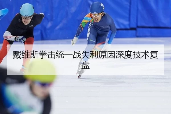 戴维斯拳击统一战失利原因深度技术复盘