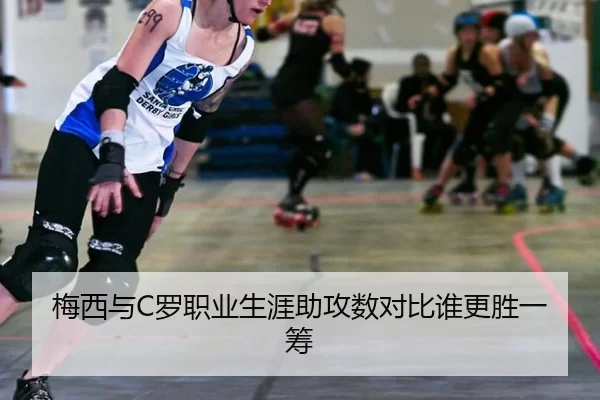 梅西与C罗职业生涯助攻数对比谁更胜一筹