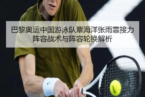 巴黎奥运中国游泳队覃海洋张雨霏接力阵容战术与阵容轮换解析