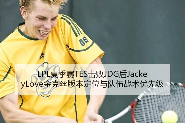 LPL夏季赛TES击败JDG后JackeyLove金克丝版本定位与队伍战术优先级